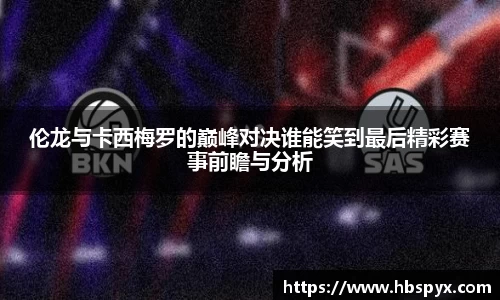 伦龙与卡西梅罗的巅峰对决谁能笑到最后精彩赛事前瞻与分析