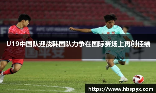 U19中国队迎战韩国队力争在国际赛场上再创佳绩